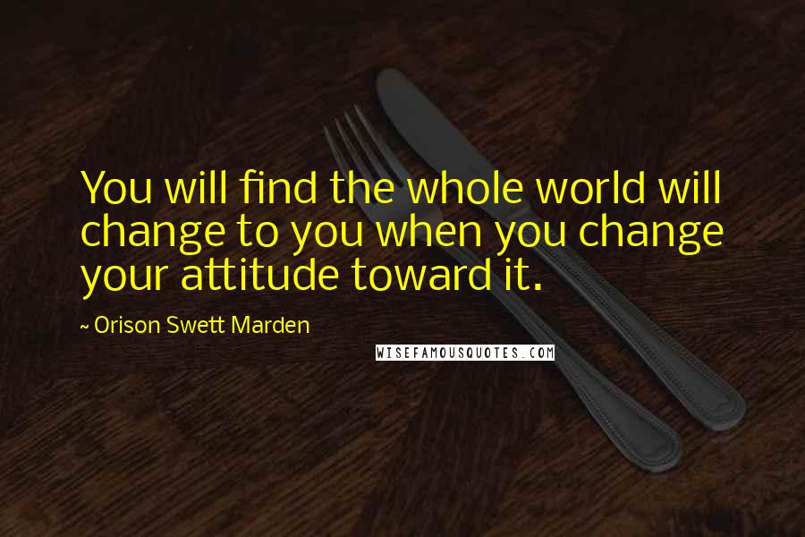 Orison Swett Marden Quotes: You will find the whole world will change to you when you change your attitude toward it.