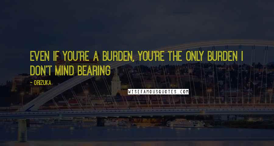 Orizuka Quotes: Even if you're a burden, you're the only burden I don't mind bearing