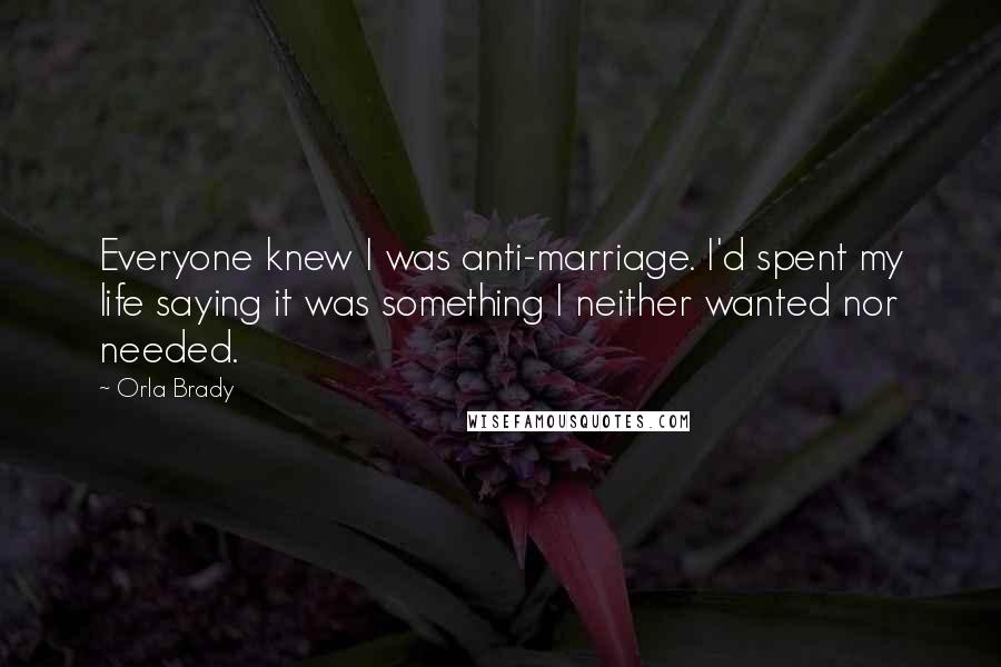 Orla Brady Quotes: Everyone knew I was anti-marriage. I'd spent my life saying it was something I neither wanted nor needed.