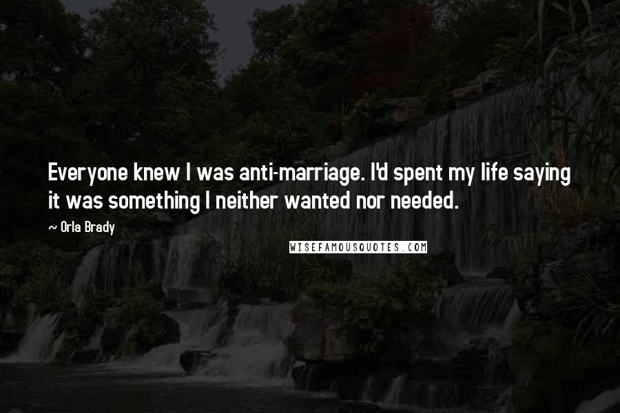 Orla Brady Quotes: Everyone knew I was anti-marriage. I'd spent my life saying it was something I neither wanted nor needed.