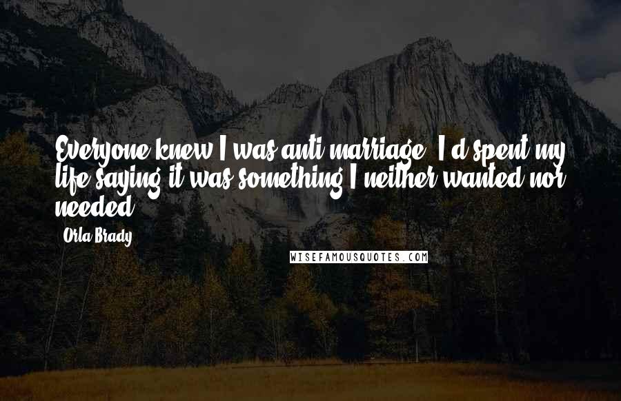 Orla Brady Quotes: Everyone knew I was anti-marriage. I'd spent my life saying it was something I neither wanted nor needed.