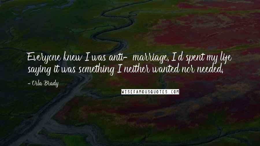 Orla Brady Quotes: Everyone knew I was anti-marriage. I'd spent my life saying it was something I neither wanted nor needed.