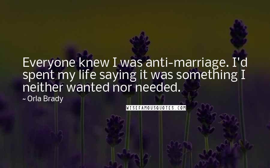 Orla Brady Quotes: Everyone knew I was anti-marriage. I'd spent my life saying it was something I neither wanted nor needed.