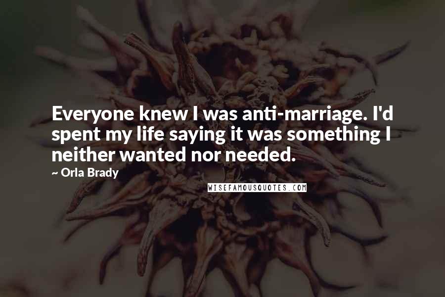 Orla Brady Quotes: Everyone knew I was anti-marriage. I'd spent my life saying it was something I neither wanted nor needed.
