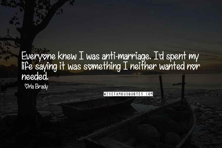 Orla Brady Quotes: Everyone knew I was anti-marriage. I'd spent my life saying it was something I neither wanted nor needed.