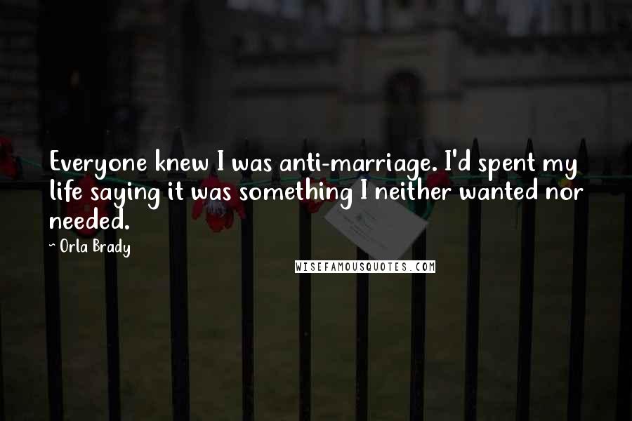 Orla Brady Quotes: Everyone knew I was anti-marriage. I'd spent my life saying it was something I neither wanted nor needed.