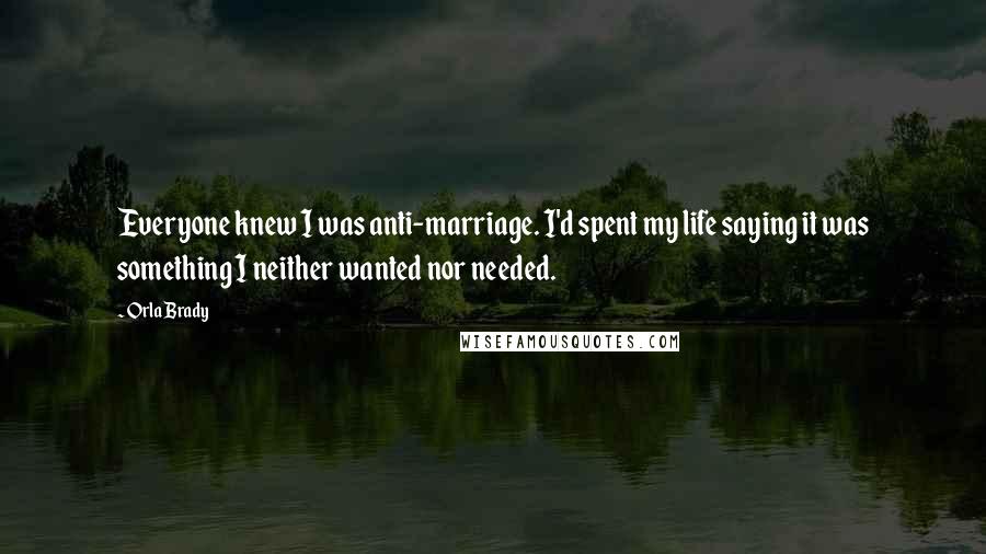 Orla Brady Quotes: Everyone knew I was anti-marriage. I'd spent my life saying it was something I neither wanted nor needed.