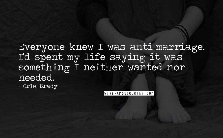 Orla Brady Quotes: Everyone knew I was anti-marriage. I'd spent my life saying it was something I neither wanted nor needed.