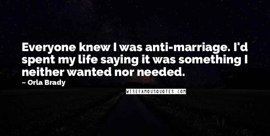 Orla Brady Quotes: Everyone knew I was anti-marriage. I'd spent my life saying it was something I neither wanted nor needed.