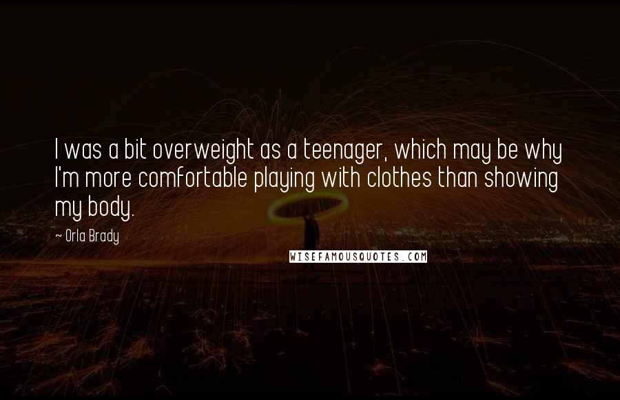 Orla Brady Quotes: I was a bit overweight as a teenager, which may be why I'm more comfortable playing with clothes than showing my body.