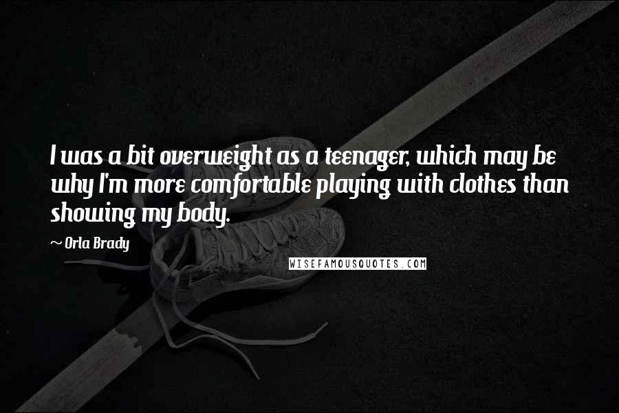 Orla Brady Quotes: I was a bit overweight as a teenager, which may be why I'm more comfortable playing with clothes than showing my body.