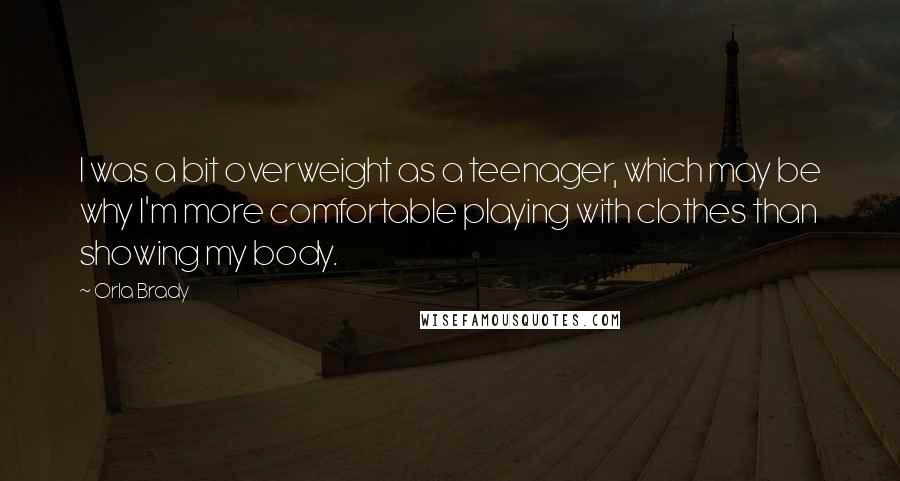 Orla Brady Quotes: I was a bit overweight as a teenager, which may be why I'm more comfortable playing with clothes than showing my body.