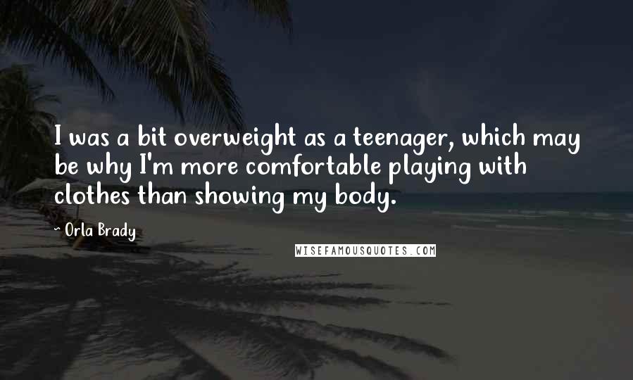 Orla Brady Quotes: I was a bit overweight as a teenager, which may be why I'm more comfortable playing with clothes than showing my body.