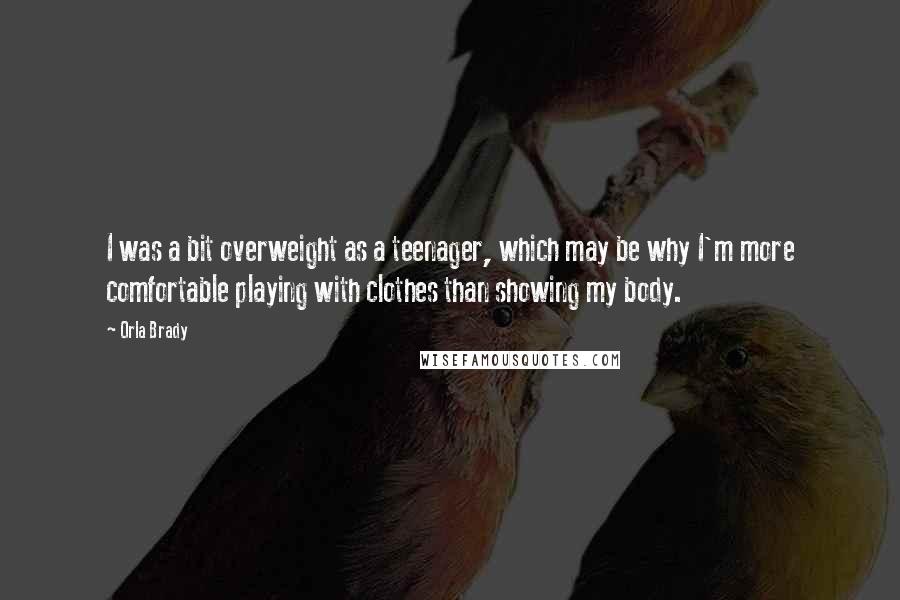 Orla Brady Quotes: I was a bit overweight as a teenager, which may be why I'm more comfortable playing with clothes than showing my body.