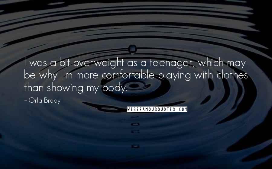 Orla Brady Quotes: I was a bit overweight as a teenager, which may be why I'm more comfortable playing with clothes than showing my body.