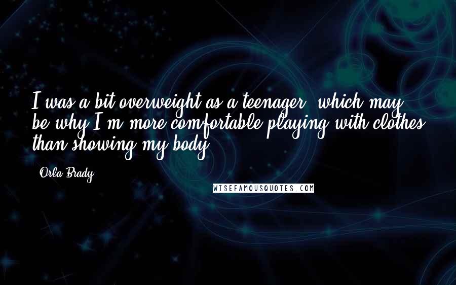 Orla Brady Quotes: I was a bit overweight as a teenager, which may be why I'm more comfortable playing with clothes than showing my body.