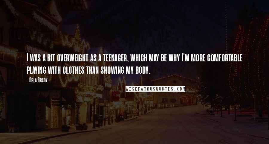 Orla Brady Quotes: I was a bit overweight as a teenager, which may be why I'm more comfortable playing with clothes than showing my body.