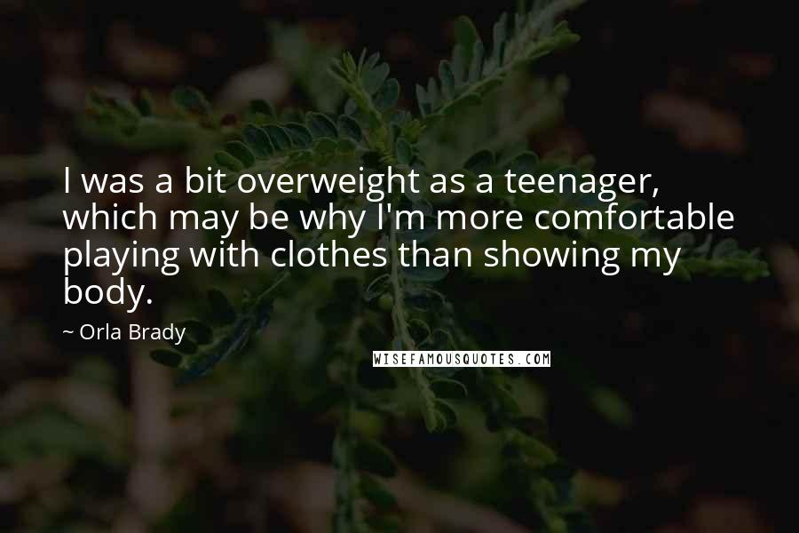 Orla Brady Quotes: I was a bit overweight as a teenager, which may be why I'm more comfortable playing with clothes than showing my body.