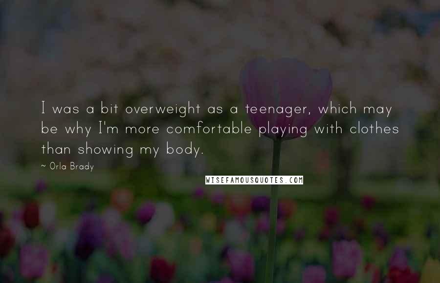 Orla Brady Quotes: I was a bit overweight as a teenager, which may be why I'm more comfortable playing with clothes than showing my body.