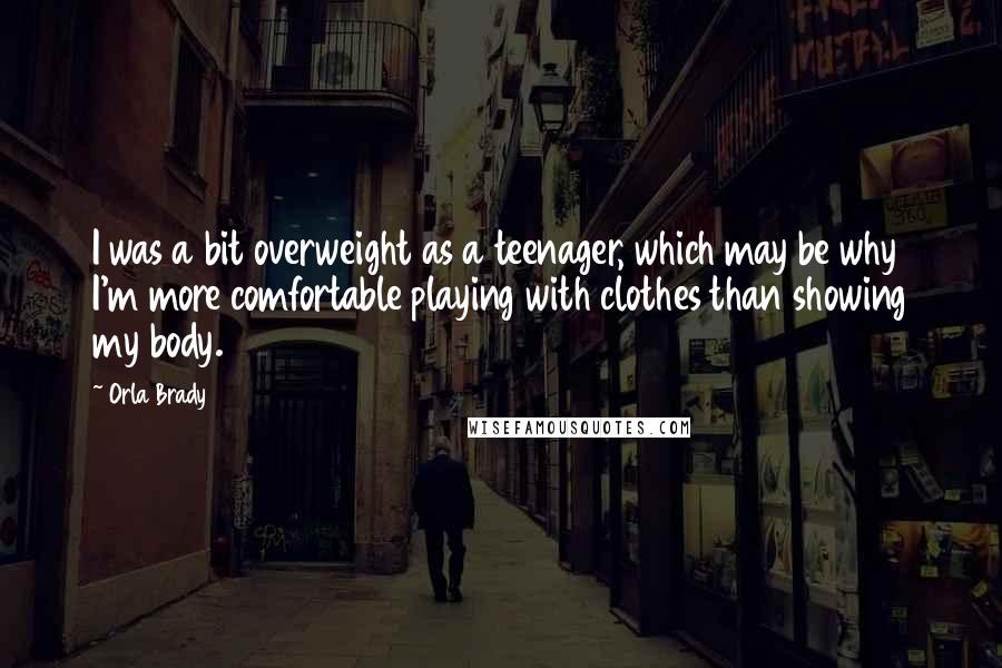 Orla Brady Quotes: I was a bit overweight as a teenager, which may be why I'm more comfortable playing with clothes than showing my body.