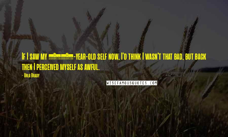 Orla Brady Quotes: If I saw my 15-year-old self now, I'd think I wasn't that bad, but back then I perceived myself as awful.