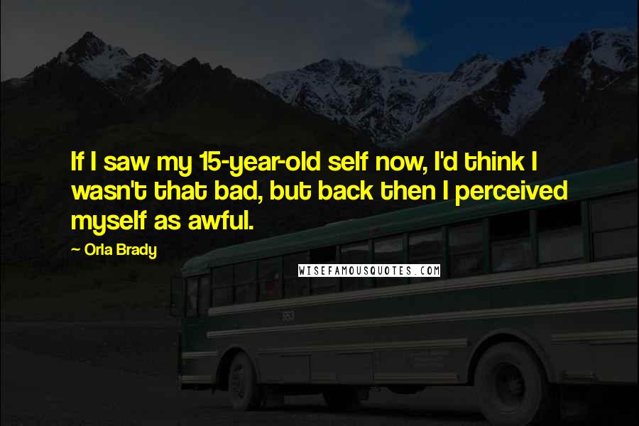 Orla Brady Quotes: If I saw my 15-year-old self now, I'd think I wasn't that bad, but back then I perceived myself as awful.