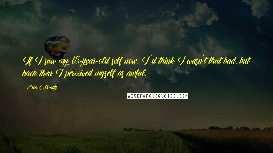 Orla Brady Quotes: If I saw my 15-year-old self now, I'd think I wasn't that bad, but back then I perceived myself as awful.