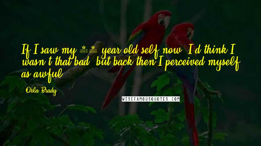 Orla Brady Quotes: If I saw my 15-year-old self now, I'd think I wasn't that bad, but back then I perceived myself as awful.