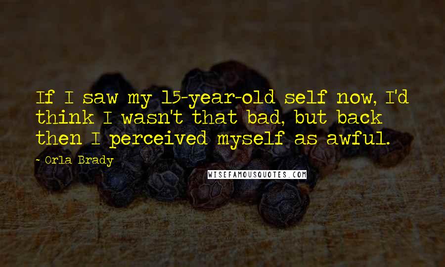 Orla Brady Quotes: If I saw my 15-year-old self now, I'd think I wasn't that bad, but back then I perceived myself as awful.