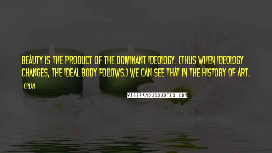 Orlan Quotes: Beauty is the product of the dominant ideology. (Thus when ideology changes, the ideal body follows.) We can see that in the history of art.