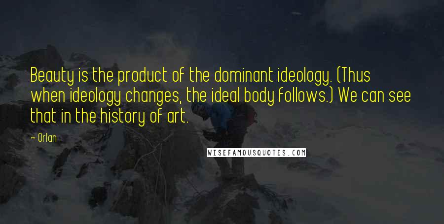 Orlan Quotes: Beauty is the product of the dominant ideology. (Thus when ideology changes, the ideal body follows.) We can see that in the history of art.