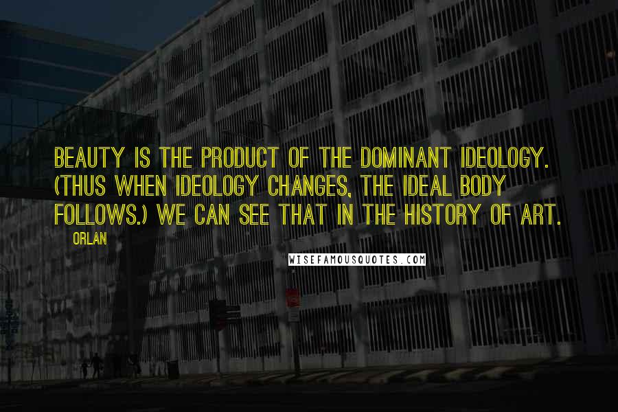 Orlan Quotes: Beauty is the product of the dominant ideology. (Thus when ideology changes, the ideal body follows.) We can see that in the history of art.