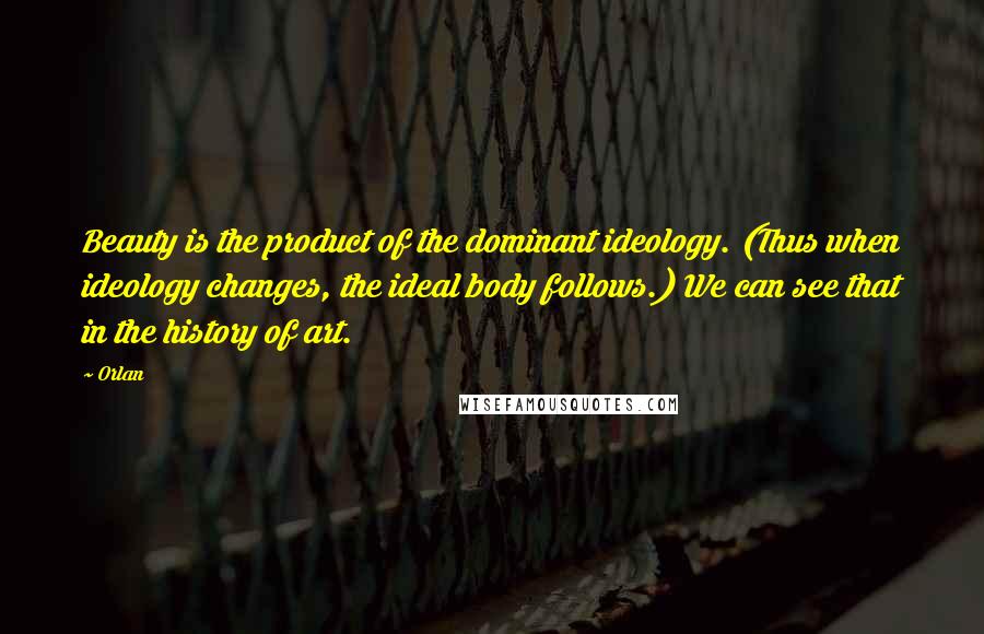 Orlan Quotes: Beauty is the product of the dominant ideology. (Thus when ideology changes, the ideal body follows.) We can see that in the history of art.