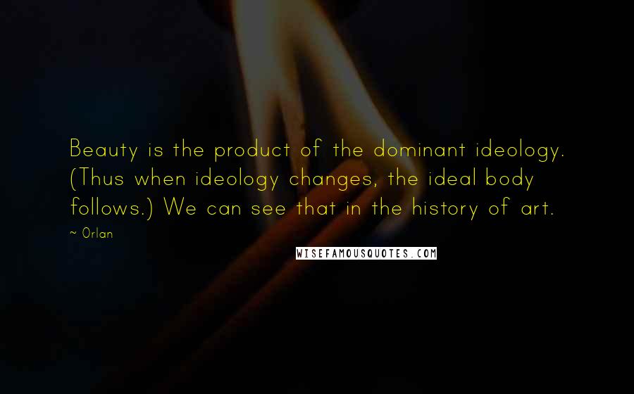 Orlan Quotes: Beauty is the product of the dominant ideology. (Thus when ideology changes, the ideal body follows.) We can see that in the history of art.