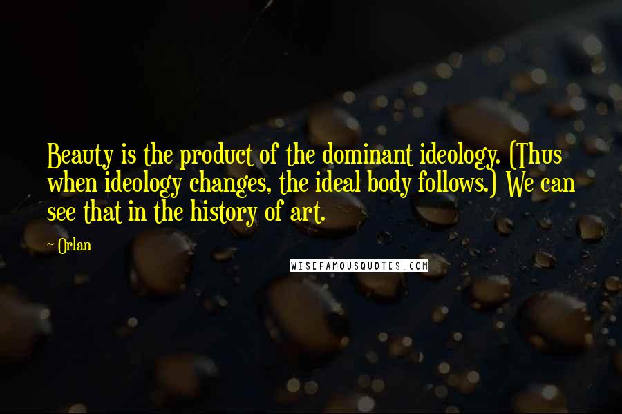 Orlan Quotes: Beauty is the product of the dominant ideology. (Thus when ideology changes, the ideal body follows.) We can see that in the history of art.