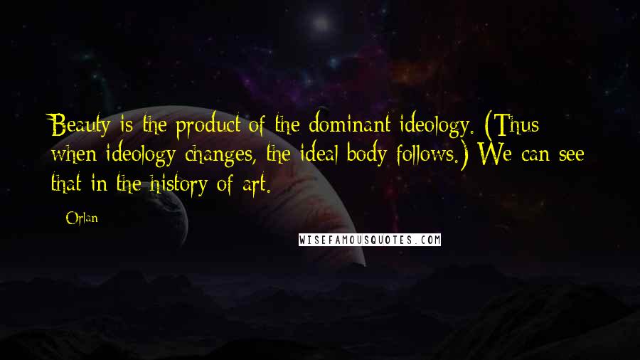 Orlan Quotes: Beauty is the product of the dominant ideology. (Thus when ideology changes, the ideal body follows.) We can see that in the history of art.