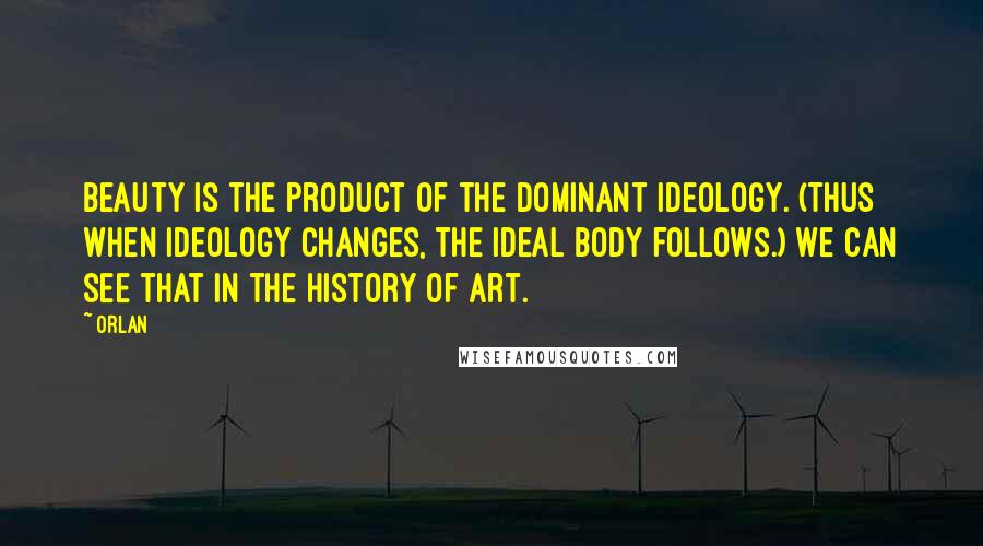 Orlan Quotes: Beauty is the product of the dominant ideology. (Thus when ideology changes, the ideal body follows.) We can see that in the history of art.