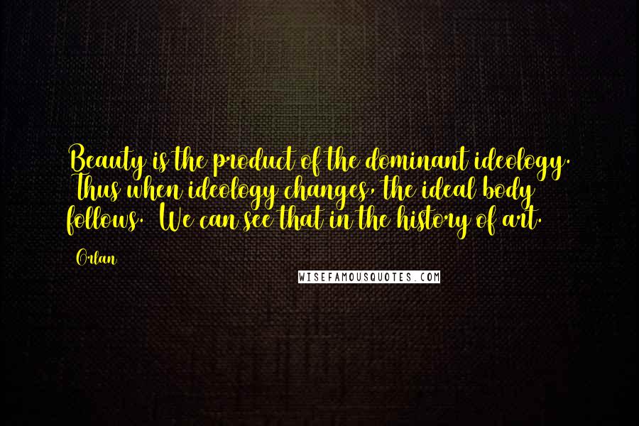 Orlan Quotes: Beauty is the product of the dominant ideology. (Thus when ideology changes, the ideal body follows.) We can see that in the history of art.