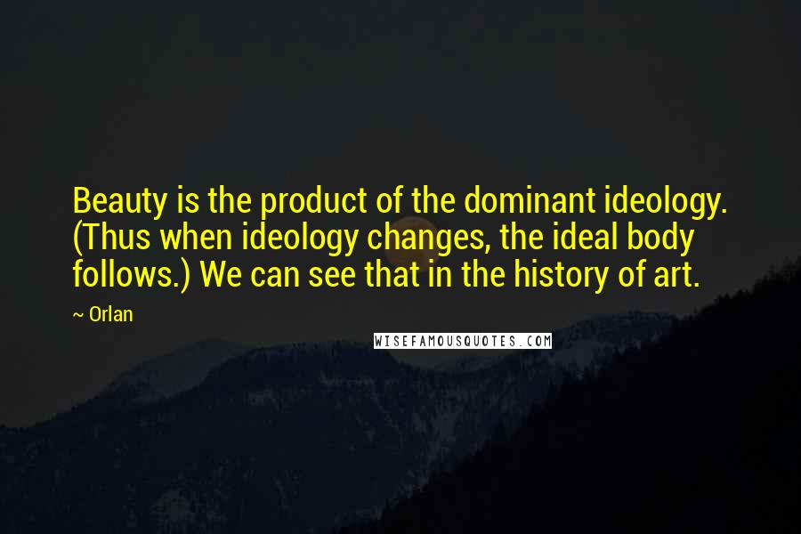 Orlan Quotes: Beauty is the product of the dominant ideology. (Thus when ideology changes, the ideal body follows.) We can see that in the history of art.