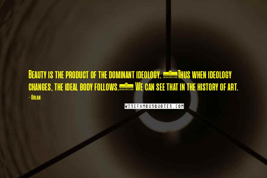 Orlan Quotes: Beauty is the product of the dominant ideology. (Thus when ideology changes, the ideal body follows.) We can see that in the history of art.