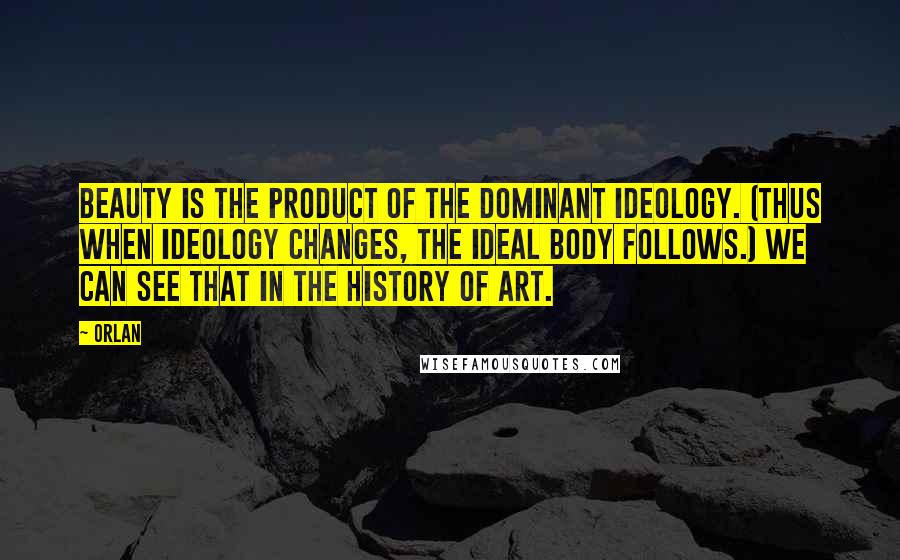 Orlan Quotes: Beauty is the product of the dominant ideology. (Thus when ideology changes, the ideal body follows.) We can see that in the history of art.