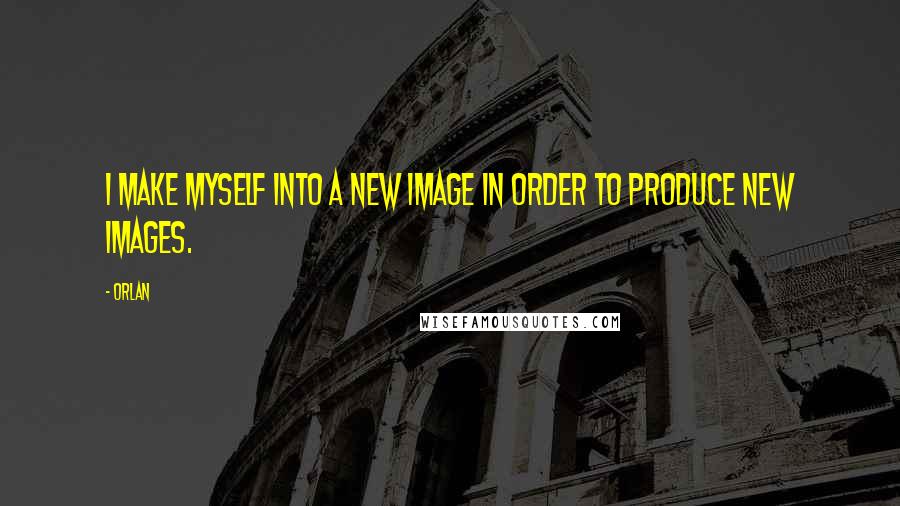 Orlan Quotes: I make myself into a new image in order to produce new images.