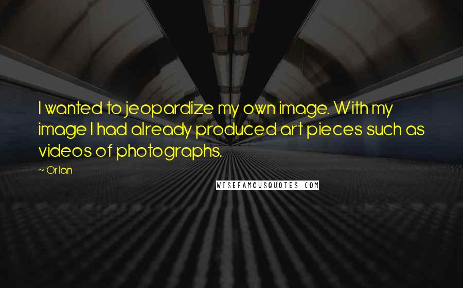 Orlan Quotes: I wanted to jeopardize my own image. With my image I had already produced art pieces such as videos of photographs.