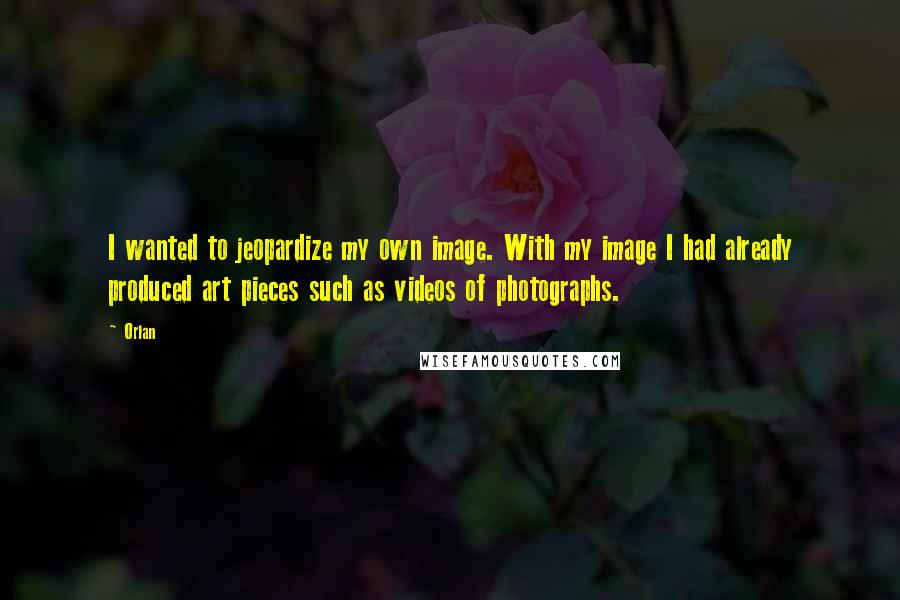 Orlan Quotes: I wanted to jeopardize my own image. With my image I had already produced art pieces such as videos of photographs.