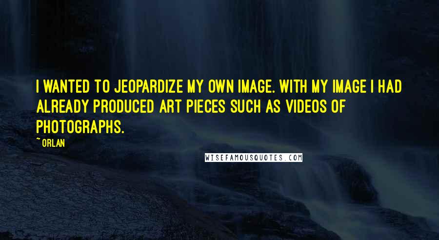 Orlan Quotes: I wanted to jeopardize my own image. With my image I had already produced art pieces such as videos of photographs.