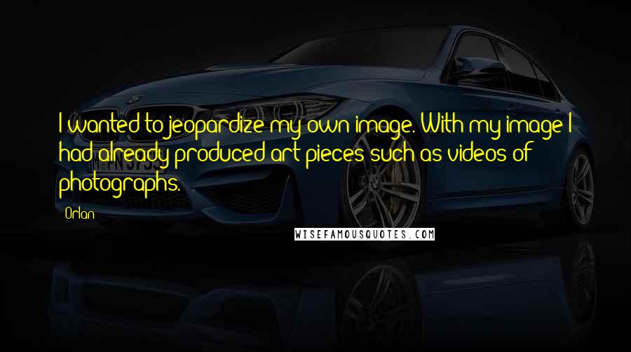 Orlan Quotes: I wanted to jeopardize my own image. With my image I had already produced art pieces such as videos of photographs.