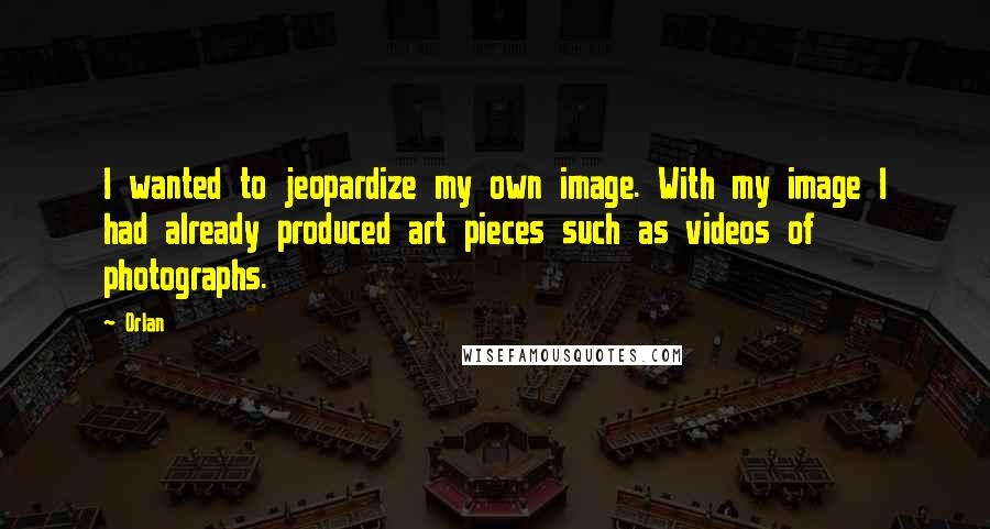 Orlan Quotes: I wanted to jeopardize my own image. With my image I had already produced art pieces such as videos of photographs.