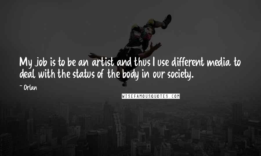 Orlan Quotes: My job is to be an artist and thus I use different media to deal with the status of the body in our society.