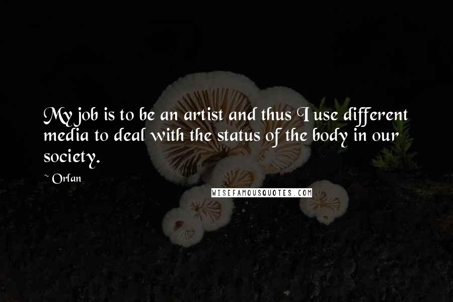 Orlan Quotes: My job is to be an artist and thus I use different media to deal with the status of the body in our society.