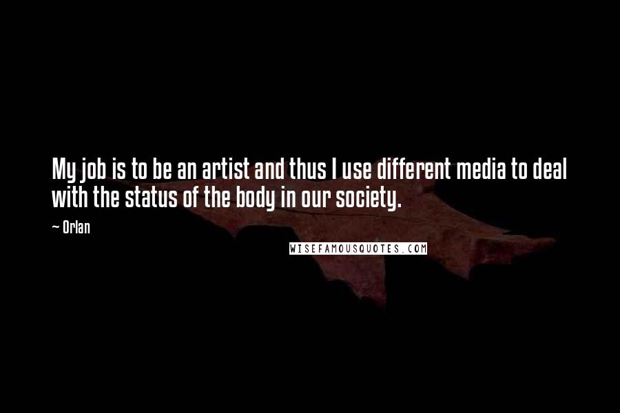 Orlan Quotes: My job is to be an artist and thus I use different media to deal with the status of the body in our society.